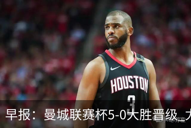 早报：曼城联赛杯5-0大胜晋级 尤文欧联杯5-0开门红
